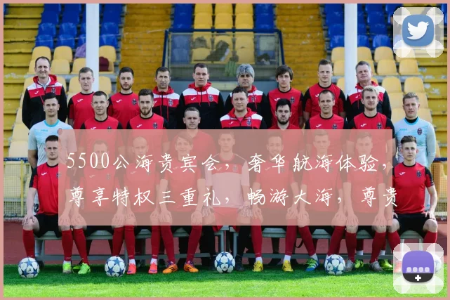 5500公海贵宾会，奢华航海体验，尊享特权三重礼，畅游大海，尊贵人生