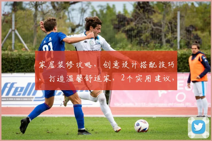 家居装修攻略，创意设计搭配技巧，打造温馨舒适家，2个实用建议，轻松提升家居品质