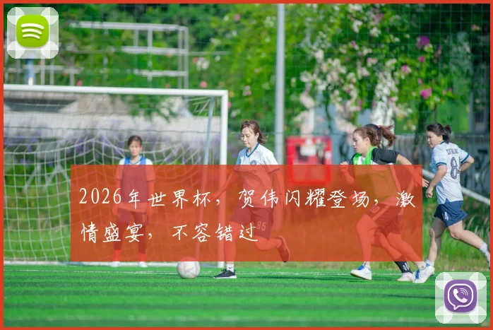 2026年世界杯，贺伟闪耀登场，激情盛宴，不容错过