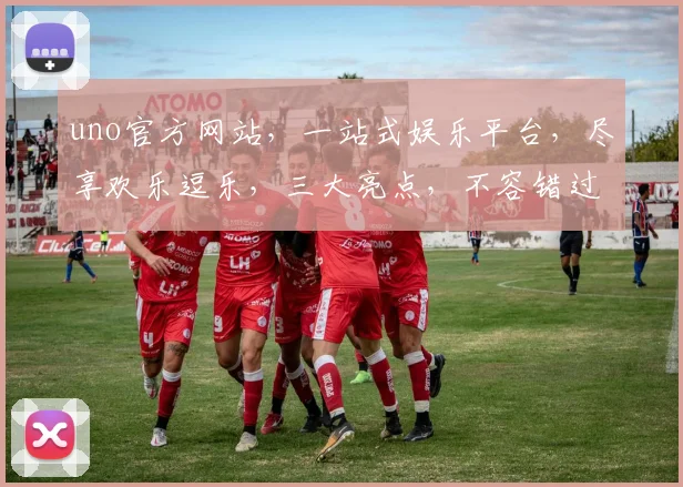 uno官方网站，一站式娱乐平台，尽享欢乐逗乐，三大亮点，不容错过