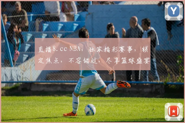 直播8.cc NBA，独家精彩赛事，锁定焦点，不容错过，尽享篮球盛宴，三个精彩瞬间，不容错过
