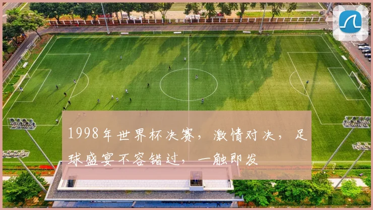 1998年世界杯决赛，激情对决，足球盛宴不容错过，一触即发