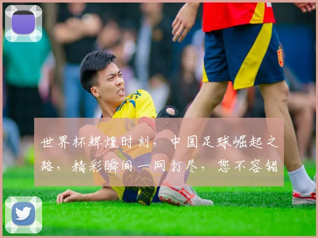 世界杯辉煌时刻，中国足球崛起之路，精彩瞬间一网打尽，您不容错过的足球盛宴