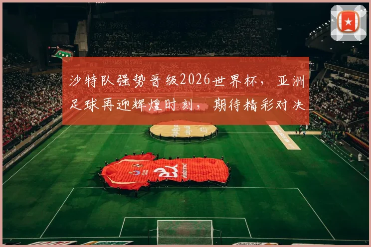 沙特队强势晋级2026世界杯，亚洲足球再迎辉煌时刻，期待精彩对决