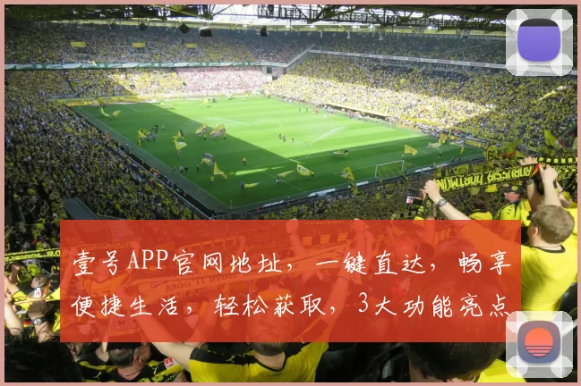 壹号APP官网地址，一键直达，畅享便捷生活，轻松获取，3大功能亮点不容错过，推荐收藏