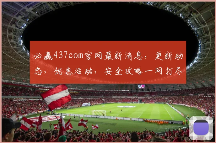 必赢437com官网最新消息，更新动态，优惠活动，安全攻略一网打尽，不容错过