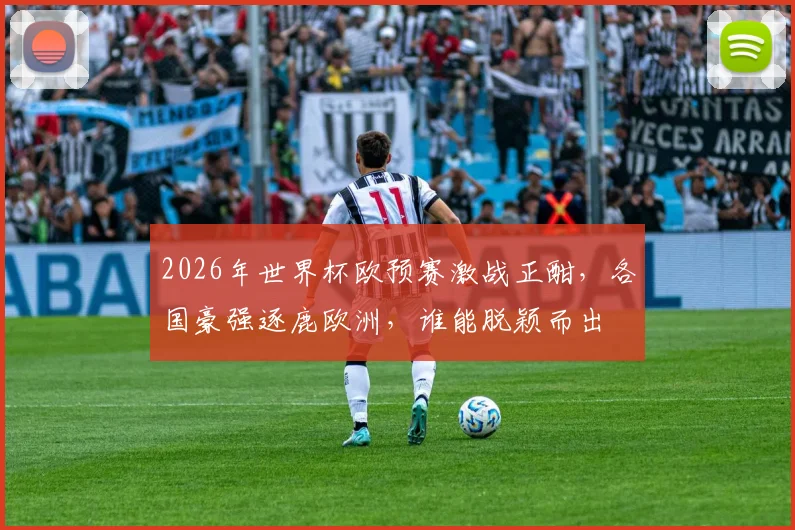 2026年世界杯欧预赛激战正酣，各国豪强逐鹿欧洲，谁能脱颖而出