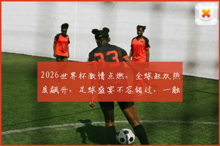 2026世界杯激情点燃，全球狂欢热度飙升，足球盛宴不容错过，一触即发