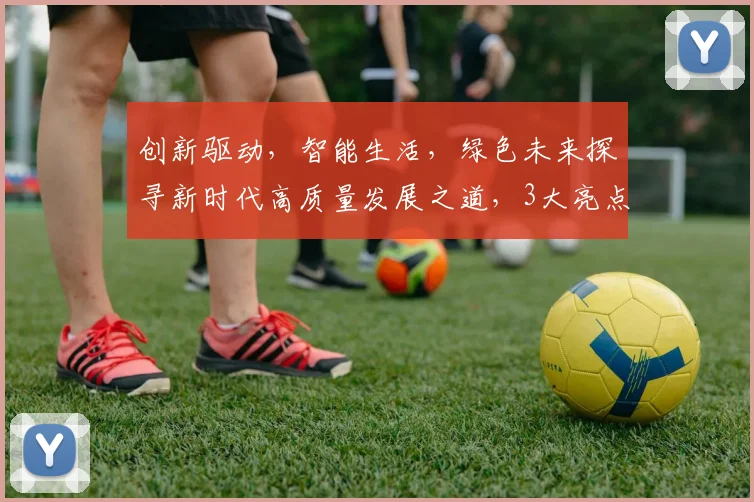 创新驱动，智能生活，绿色未来探寻新时代高质量发展之道，3大亮点解析