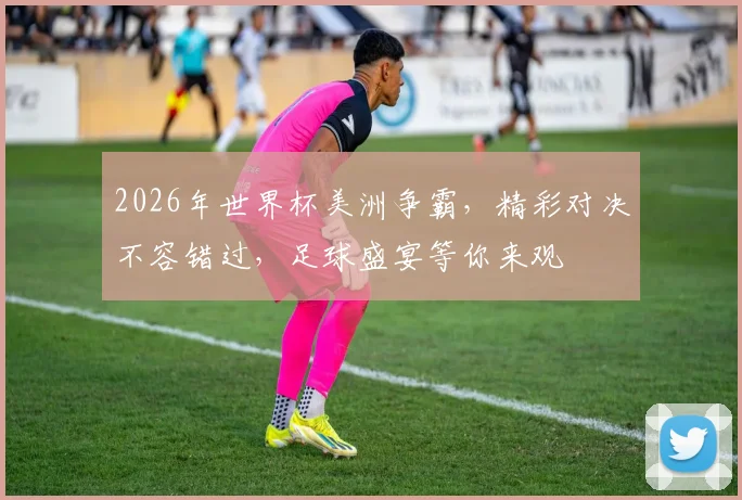 2026年世界杯美洲争霸，精彩对决不容错过，足球盛宴等你来观