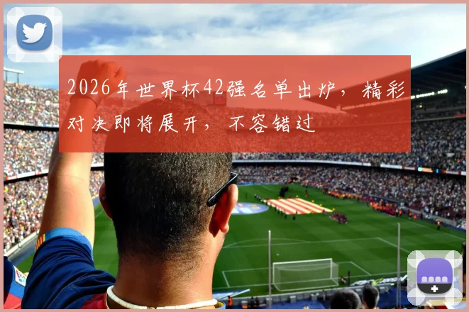 2026年世界杯42强名单出炉，精彩对决即将展开，不容错过