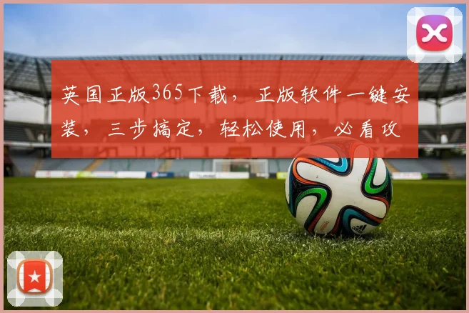 英国正版365下载，正版软件一键安装，三步搞定，轻松使用，必看攻略，不容错过