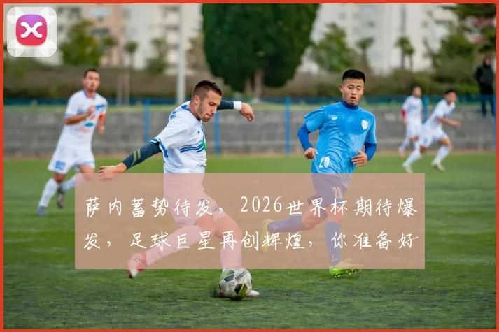 萨内蓄势待发，2026世界杯期待爆发，足球巨星再创辉煌，你准备好了吗