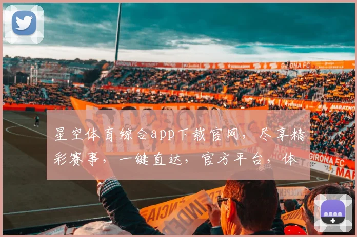 星空体育综合app下载官网，尽享精彩赛事，一键直达，官方平台，体验非凡