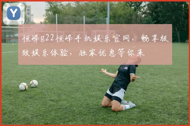 恒峰g22恒峰手机娱乐官网，畅享极致娱乐体验，独家优惠等你来