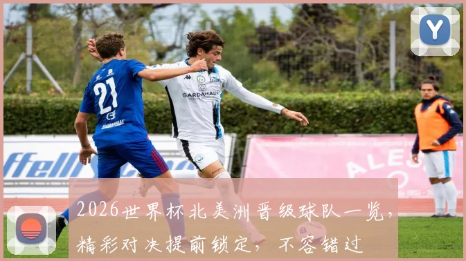 2026世界杯北美洲晋级球队一览，精彩对决提前锁定，不容错过