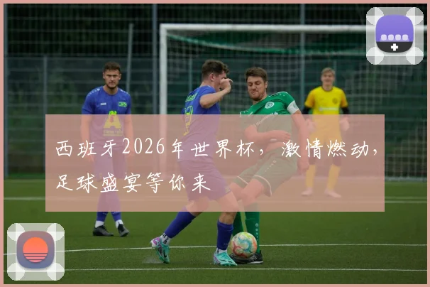 西班牙2026年世界杯，激情燃动，足球盛宴等你来
