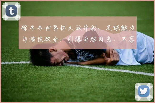 徐冬冬世界杯大放异彩，足球魅力与演技双全，引爆全球目光，不容错过