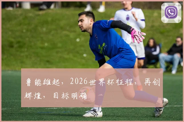 鲁能雄起，2026世界杯征程，再创辉煌，目标明确